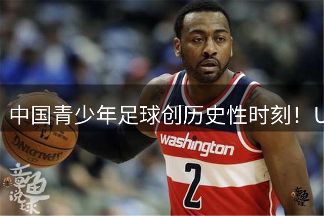 中国青少年足球创历史性时刻！U17双杀欧洲豪强展现战术素养