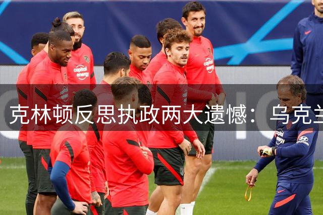 克林顿反思执政两大遗憾：乌克兰弃核与中国入世