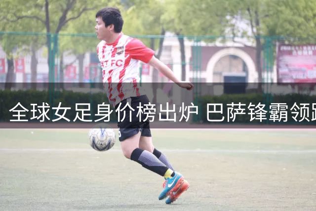 全球女足身价榜出炉 巴萨锋霸领跑