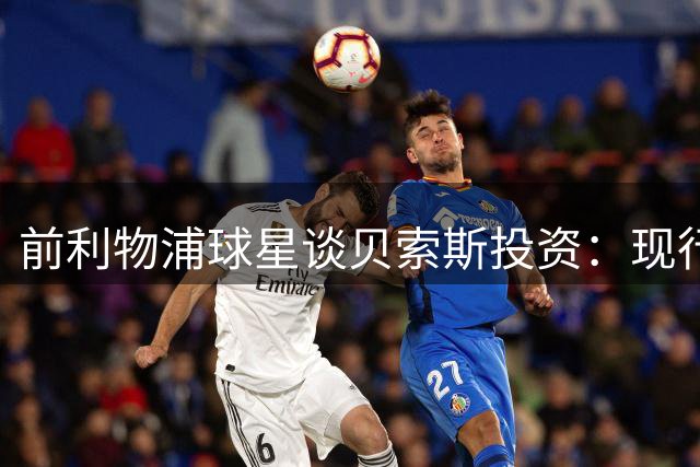 前利物浦球星谈贝索斯投资：现行规则限制豪门"挥金如土