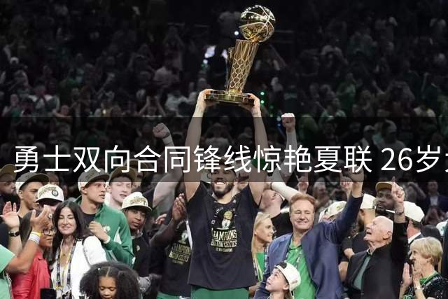 勇士双向合同锋线惊艳夏联 26岁大龄新秀或迎来转机