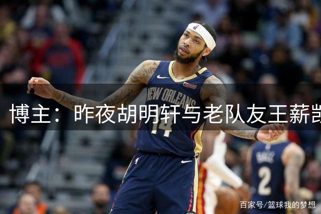 博主：昨夜胡明轩与老队友王薪凯聚餐叙旧 与球迷合影留念