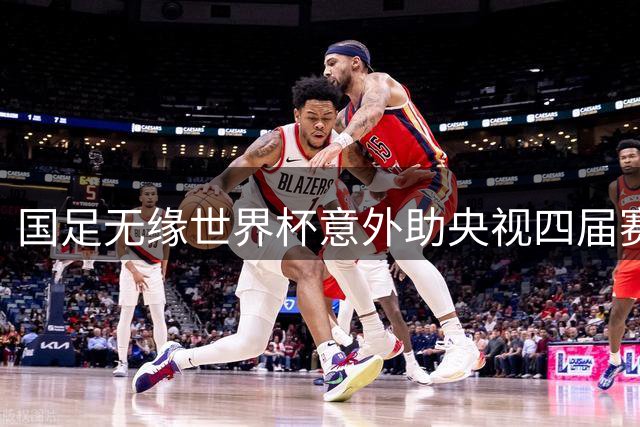 国足无缘世界杯意外助央视四届赛事转播权砍价至6000万美元