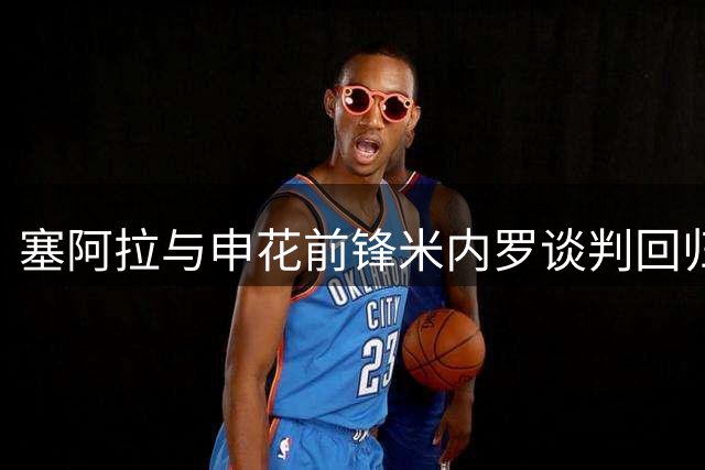 塞阿拉与申花前锋米内罗谈判回归事宜，球员有意重返老东家
