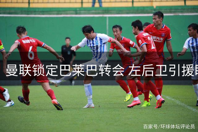 曼联锁定巴莱巴转会 左后卫引援瞄准霍尔与斯凯利