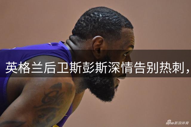 英格兰后卫斯彭斯深情告别热刺，将转投国际米兰