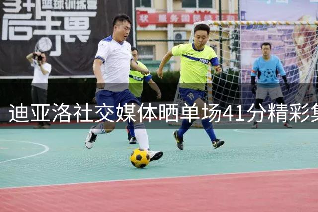 迪亚洛社交媒体晒单场41分精彩集锦