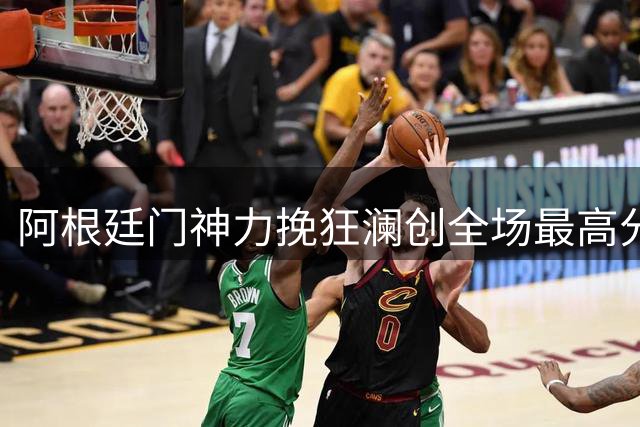 阿根廷门神力挽狂澜创全场最高分 西班牙加时绝杀夺冠