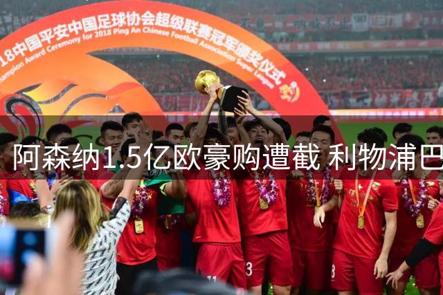 阿森纳1.5亿欧豪购遭截 利物浦巴黎陷转会拉锯战