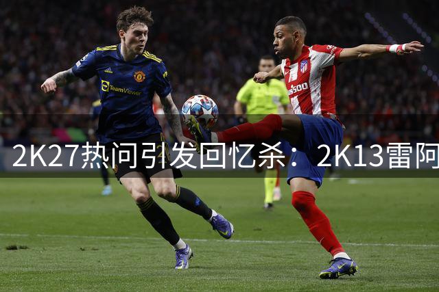 2K27热问引发回忆杀：2K13雷阿伦被赞为操作神器
