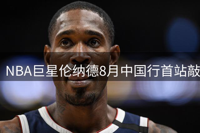 NBA巨星伦纳德8月中国行首站敲定 香港成都两地将迎来篮球盛宴